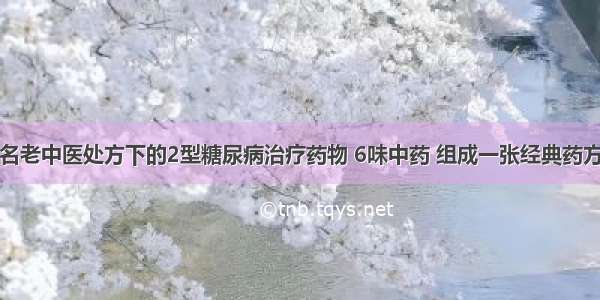 名老中医处方下的2型糖尿病治疗药物 6味中药 组成一张经典药方