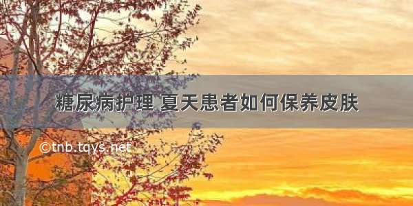 糖尿病护理 夏天患者如何保养皮肤