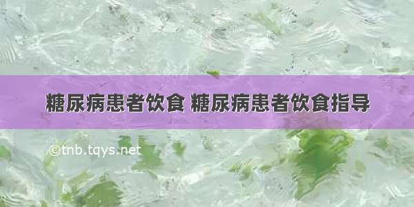 糖尿病患者饮食 糖尿病患者饮食指导