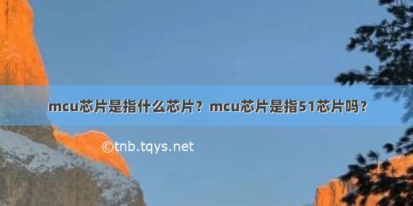 mcu芯片是指什么芯片？mcu芯片是指51芯片吗？