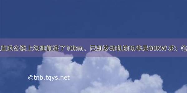 一辆汽车在平直的公路上匀速前进了10km．已知发动机的功率是60KW 求：①10min内汽车