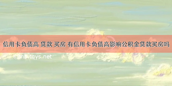 信用卡负债高 贷款 买房 有信用卡负债高影响公积金贷款买房吗