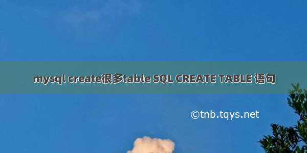 mysql create很多table SQL CREATE TABLE 语句