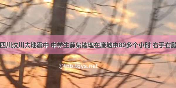 单选题在四川汶川大地震中 中学生薛枭被埋在废墟中80多个小时 右手右腿严重受伤