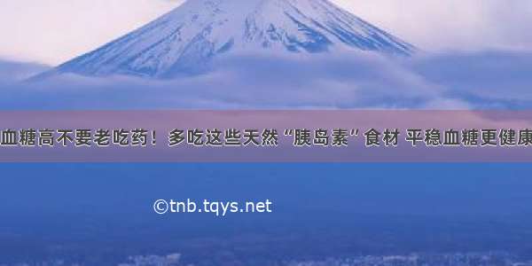 血糖高不要老吃药！多吃这些天然“胰岛素”食材 平稳血糖更健康