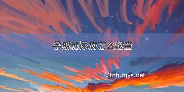 孕期糖尿病怎么检查