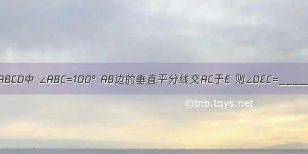 如图 菱形ABCD中 ∠ABC=100° AB边的垂直平分线交AC于E 则∠DEC=________度．