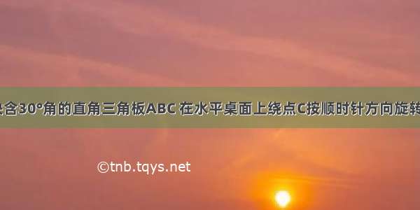 如图 一块含30°角的直角三角板ABC 在水平桌面上绕点C按顺时针方向旋转到A′B′C′