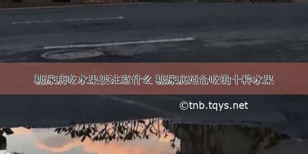 糖尿病吃水果要注意什么 糖尿病适合吃的十种水果