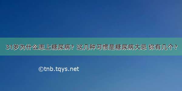 31岁为什么患上糖尿病？这几种习惯是糖尿病大忌 你有几个？