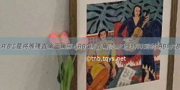 如图①△A′B′C是将等腰直角三角形△ABC绕直角顶点C旋转得到的 AB与CB′ A′B′分