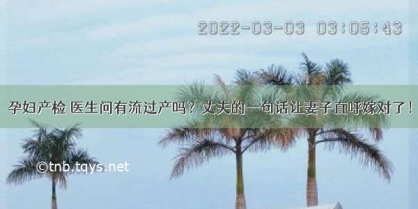 孕妇产检 医生问有流过产吗？丈夫的一句话让妻子直呼嫁对了！