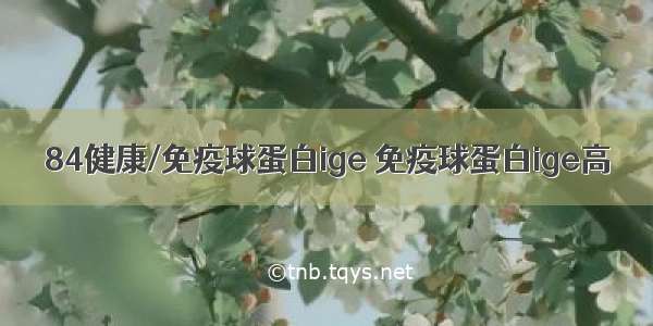 84健康/免疫球蛋白ige 免疫球蛋白ige高