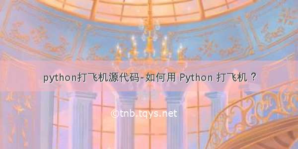 python打飞机源代码-如何用 Python 打飞机 ？