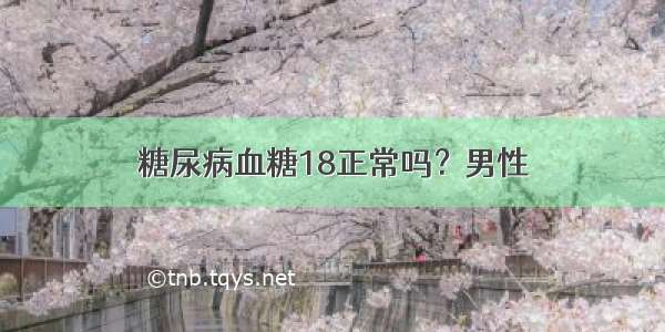 糖尿病血糖18正常吗？男性