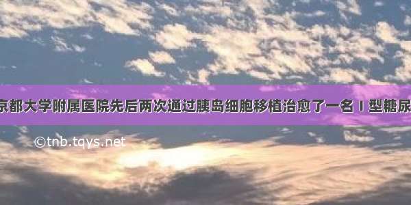 单选题日本京都大学附属医院先后两次通过胰岛细胞移植治愈了一名Ｉ型糖尿病女性患者。