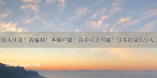 灌南人注意！有编制！不限户籍！高中以上可报！江苏招录820人....