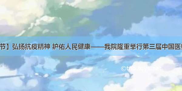 【致敬医师节】弘扬抗疫精神 护佑人民健康——我院隆重举行第三届中国医师节庆祝大会