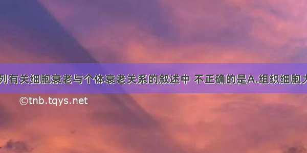 单选题下列有关细胞衰老与个体衰老关系的叙述中 不正确的是A.组织细胞大面积衰老