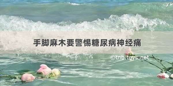 手脚麻木要警惕糖尿病神经痛