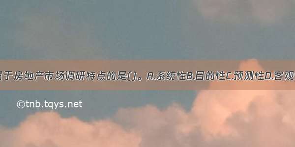 下列不属于房地产市场调研特点的是()。A.系统性B.目的性C.预测性D.客观性ABCD