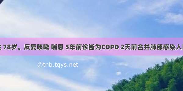 患者男性 78岁。反复咳嗽 喘息 5年前诊断为COPD 2天前合并肺部感染入院。目前