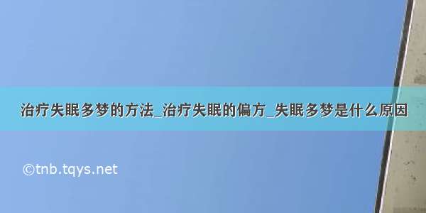 治疗失眠多梦的方法_治疗失眠的偏方_失眠多梦是什么原因