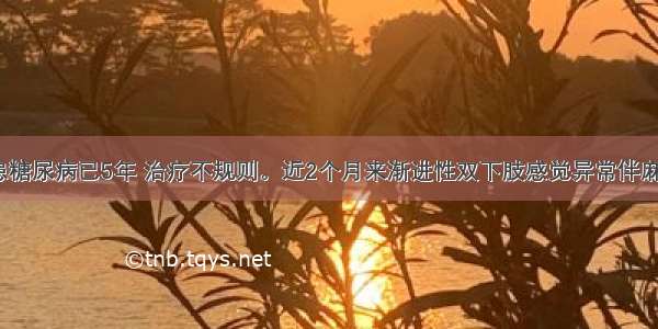 女 52岁 患糖尿病已5年 治疗不规则。近2个月来渐进性双下肢感觉异常伴麻木 痛觉过