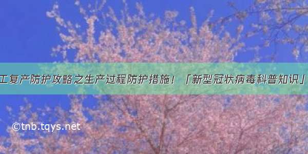 企业复工复产防护攻略之生产过程防护措施！「新型冠状病毒科普知识」（168）