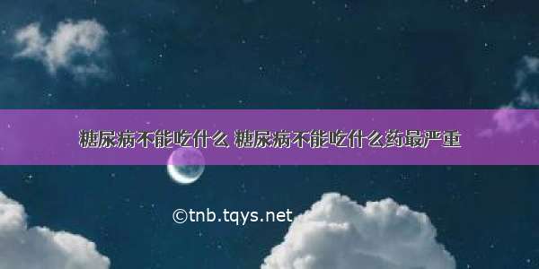 糖尿病不能吃什么 糖尿病不能吃什么药最严重