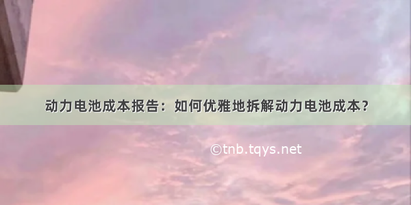 动力电池成本报告：如何优雅地拆解动力电池成本？