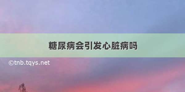 糖尿病会引发心脏病吗