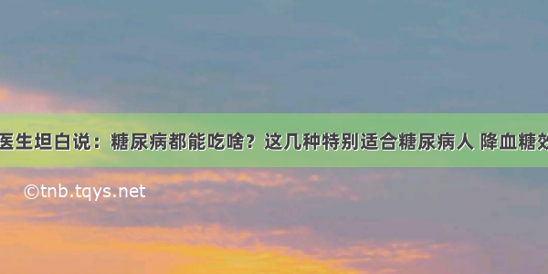 退休医生坦白说：糖尿病都能吃啥？这几种特别适合糖尿病人 降血糖效果好