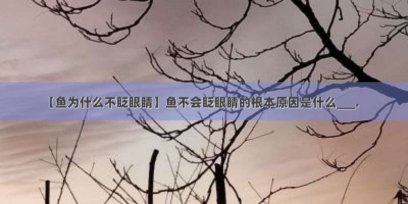 【鱼为什么不眨眼睛】鱼不会眨眼睛的根本原因是什么___.