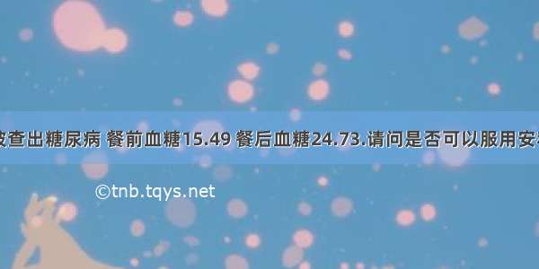 前段时间被查出糖尿病 餐前血糖15.49 餐后血糖24.73.请问是否可以服用安利产品？服