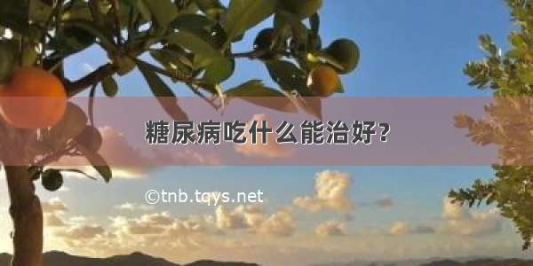 糖尿病吃什么能治好？