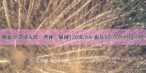 患者男 30岁 呕血5h急诊入院。查体：脉搏120次/min 血压90/60mmHg。给予输血 输液