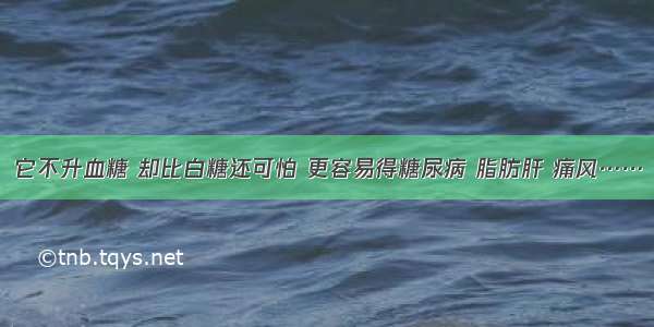 它不升血糖 却比白糖还可怕 更容易得糖尿病 脂肪肝 痛风……