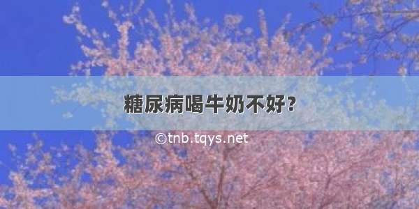 糖尿病喝牛奶不好？