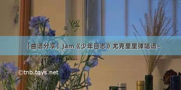 【曲谱分享】Jam《少年日志》尤克里里弹唱谱~