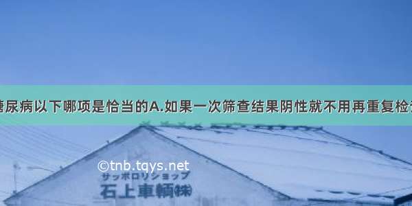 对于妊娠期糖尿病以下哪项是恰当的A.如果一次筛查结果阴性就不用再重复检查B.一般情况