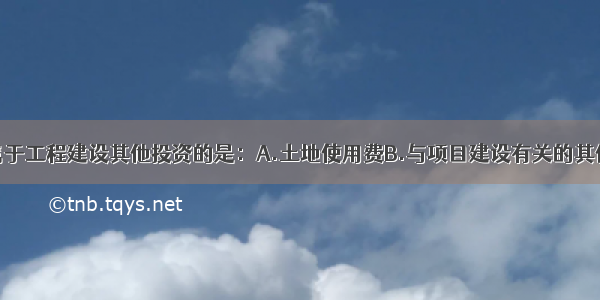 ()下面不属于工程建设其他投资的是：A.土地使用费B.与项目建设有关的其他费用C.预