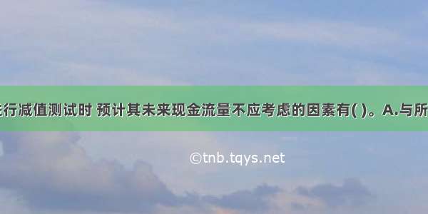 固定资产进行减值测试时 预计其未来现金流量不应考虑的因素有( )。A.与所得税收付有