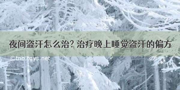 夜间盗汗怎么治? 治疗晚上睡觉盗汗的偏方