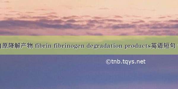 纤维蛋白原降解产物 fibrin fibrinogen degradation products英语短句 例句大全