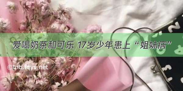 爱喝奶茶和可乐 17岁少年患上“姐妹病”