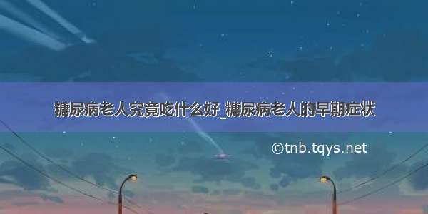 糖尿病老人究竟吃什么好_糖尿病老人的早期症状