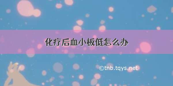 化疗后血小板低怎么办