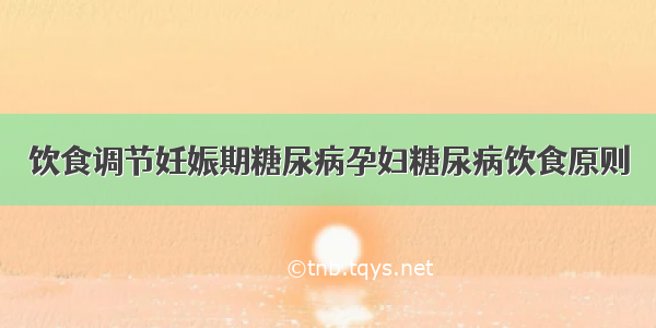 饮食调节妊娠期糖尿病孕妇糖尿病饮食原则