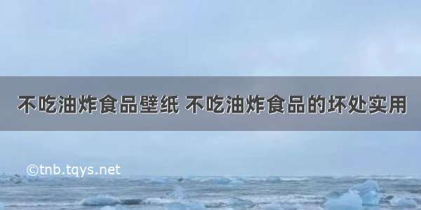 不吃油炸食品壁纸 不吃油炸食品的坏处实用